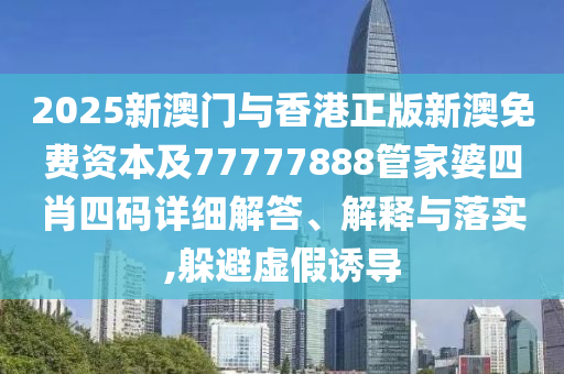 2025新澳门与香港正版新澳免费资本及77777888管家婆四肖四码详细解答、解释与落实,躲避虚假诱导