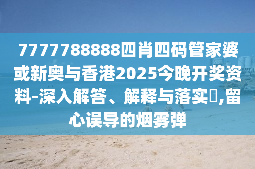7777788888四肖四码管家婆或新奥与香港2025今晚开奖资料-深入解答、解释与落实​,留心误导的烟雾弹