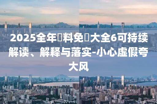 2025全年資料免費大全6可持续解读、解释与落实-小心虚假夸大风