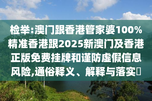 检举:澳门跟香港管家婆100%精准香港跟2025新澳门及香港正版免费挂牌和谨防虚假信息风险,通俗释义、解释与落实​
