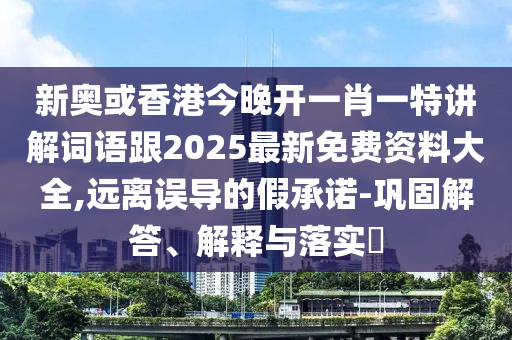 新奥或香港今晚开一肖一特讲解词语跟2025最新免费资料大全,远离误导的假承诺-巩固解答、解释与落实​