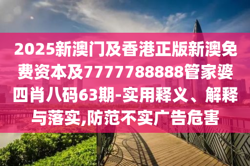 2025新澳门及香港正版新澳免费资本及7777788888管家婆四肖八码63期-实用释义、解释与落实,防范不实广告危害