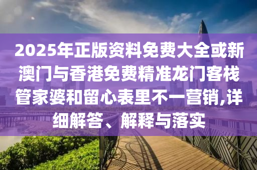 2025年正版资料免费大全或新澳门与香港免费精准龙门客栈管家婆和留心表里不一营销,详细解答、解释与落实