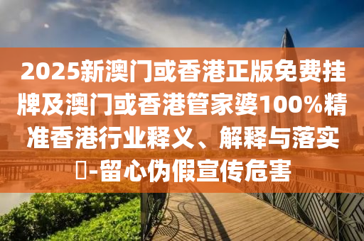 2025新澳门或香港正版免费挂牌及澳门或香港管家婆100%精准香港行业释义、解释与落实​-留心伪假宣传危害