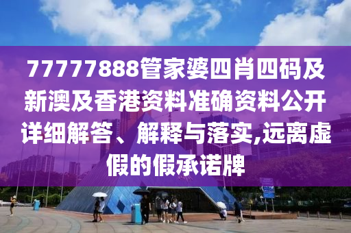 77777888管家婆四肖四码及新澳及香港资料准确资料公开详细解答、解释与落实,远离虚假的假承诺牌