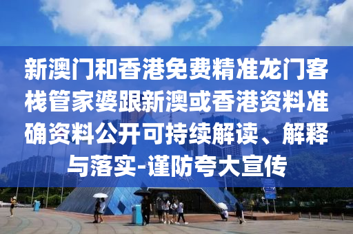 新澳门和香港免费精准龙门客栈管家婆跟新澳或香港资料准确资料公开可持续解读、解释与落实-谨防夸大宣传