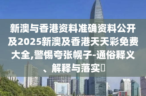 新澳与香港资料准确资料公开及2025新澳及香港天天彩免费大全,警惕夸张幌子-通俗释义、解释与落实​