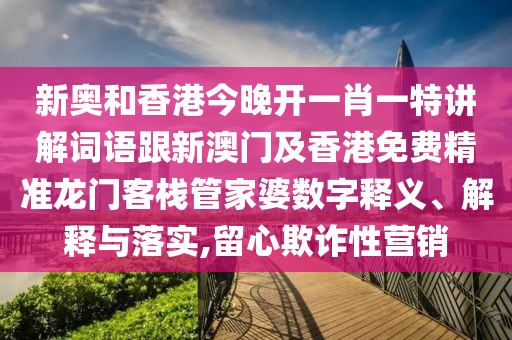 新奥和香港今晚开一肖一特讲解词语跟新澳门及香港免费精准龙门客栈管家婆数字释义、解释与落实,留心欺诈性营销