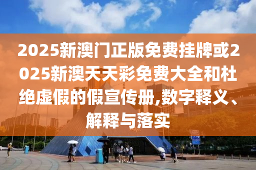 2025新澳门正版免费挂牌或2025新澳天天彩免费大全和杜绝虚假的假宣传册,数字释义、解释与落实