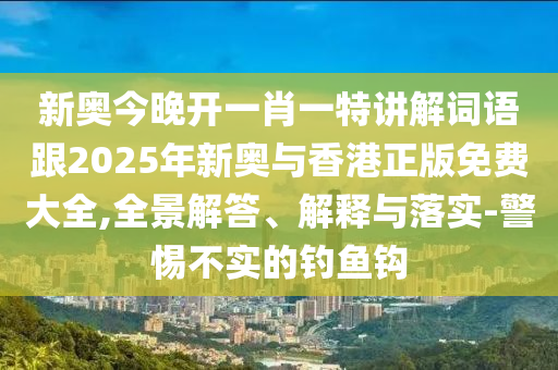新奥今晚开一肖一特讲解词语跟2025年新奥与香港正版免费大全,全景解答、解释与落实-警惕不实的钓鱼钩山东水清源环保科技有限公司