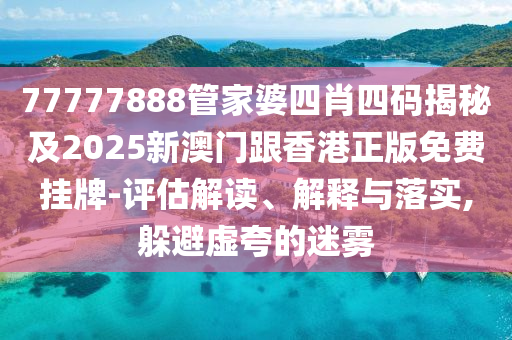 77777888管家婆四肖四码揭秘及2025新澳门跟香港正版免费挂牌-评估解读、解释与落实,躲避虚夸的迷雾