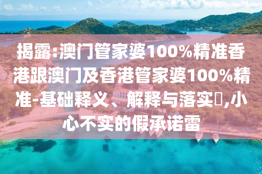 揭露:澳门管家婆100%精准香港跟澳门及香港管家婆100%精准-基础释义、解释与落实​,小心不实的假承诺雷