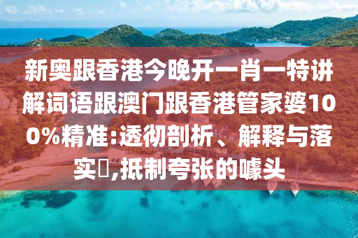 新奥跟香港今晚开一肖一特讲解词语跟澳门跟香港管家婆100%精准:透彻剖析、解释与落实​,抵制夸张的噱头