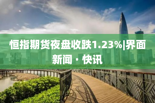 恒指期货夜盘收跌1.23%|界面新闻 · 快讯