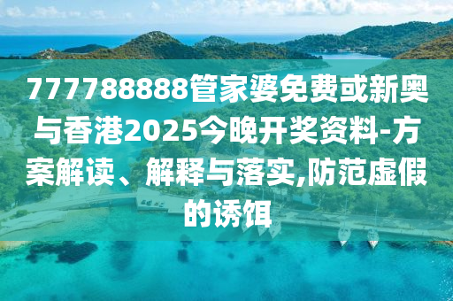 777788888管家婆免费或新奥与香港2025今晚开奖资料-方案解读、解释与落实,防范虚假的诱饵