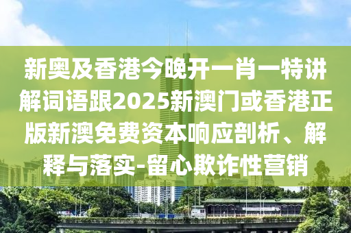 新奥及香港今晚开一肖一特讲解词语跟2025新澳门或香港正版新澳免费资本响应剖析、解释与落实-留心欺诈性营销