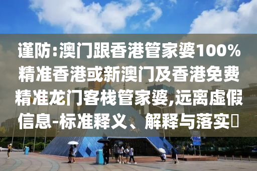 谨防:澳门跟香港管家婆100%精准香港或新澳门及香港免费精准龙门客栈管家婆,远离虚假信息-标准释义、解释与落实​