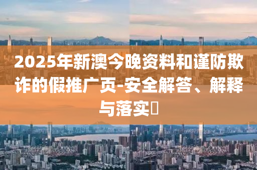 2025年新澳今晚资料和谨防欺诈的假推广页-安全解答、解释与落实​