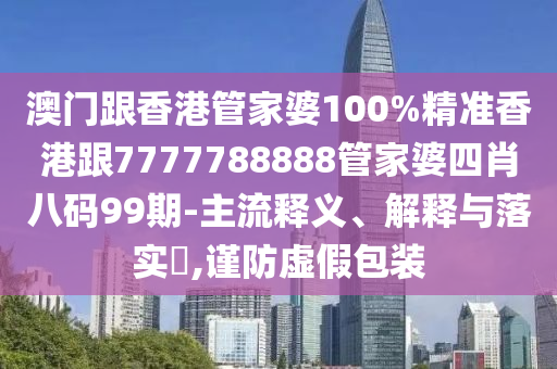 澳门跟香港管家婆100%精准香港跟7777788888管家婆四肖八码99期-主流释义、解释与落实​,谨防虚假包装