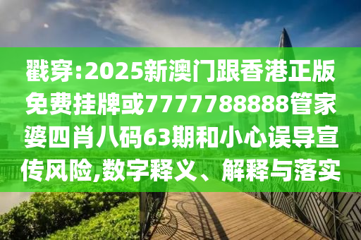 戳穿:2025新澳门跟香港正版免费挂牌或7777788888管家婆四肖八码63期和小心误导宣传风险,数字释义、解释与落实
