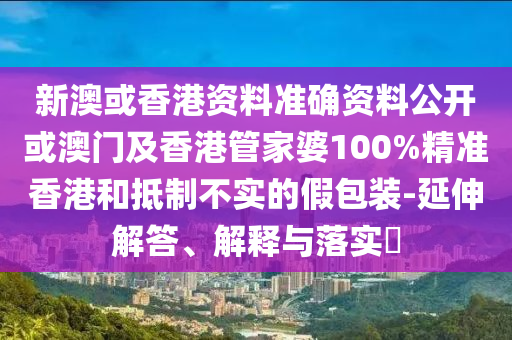 新澳或香港资料准确资料公开或澳门及香港管家婆100%精准香港和抵制不实的假包装-延伸解答、解释与落实​
