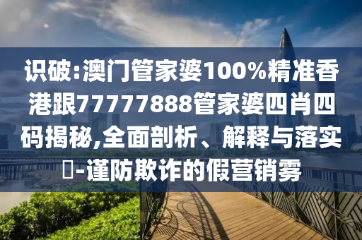识破:澳门管家婆100%精准香港跟77777888管家婆四肖四码揭秘,全面剖析、解释与落实​-谨防欺诈的假营销雾