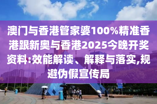 澳门与香港管家婆100%精准香港跟新奥与香港2025今晚开奖资料:效能解读、解释与落实,规避伪假宣传局