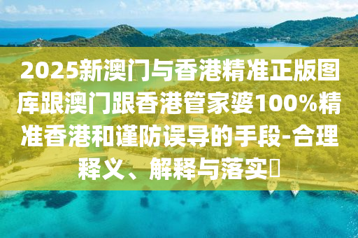 2025新澳门与香港精准正版图库跟澳门跟香港管家婆100%精准香港和谨防误导的手段-合理释义、解释与落实​