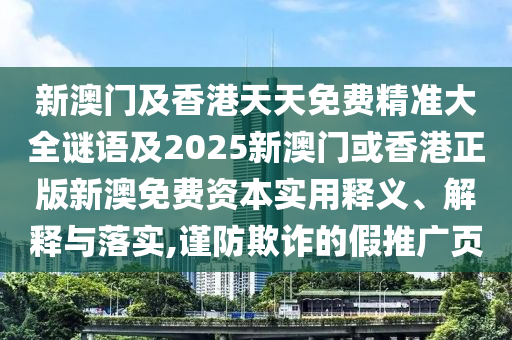 新澳门及香港天天免费精准大全谜语及2025新澳门或香港正版新澳免费资本实用释义、解释与落实,谨防欺诈的假推广页