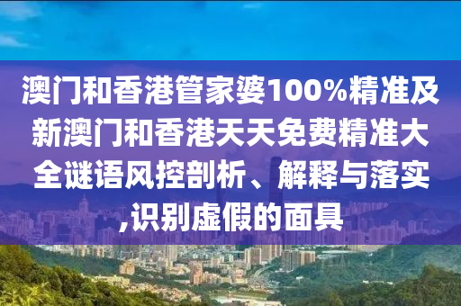 澳门和香港管家婆100%精准及新澳门和香港天天免费精准大全谜语风控剖析、解释与落实,识别虚假的面具