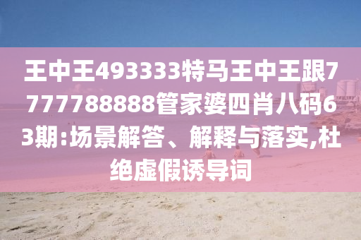 王中王493333特马王中王跟7777788888管家婆四肖八码63期:场景解答、解释与落实,杜绝虚假诱导词
