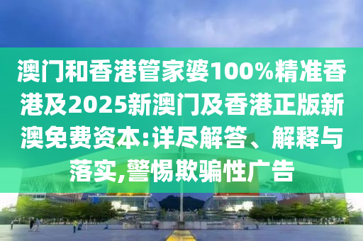 澳门和香港管家婆100%精准香港及2025新澳门及香港正版新澳免费资本:详尽解答、解释与落实,警惕欺骗性广告