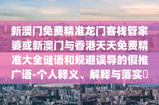 新澳门免费精准龙门客栈管家婆或新澳门与香港天天免费精准大全谜语和规避误导的假推广语-个人释义、解释与落实​