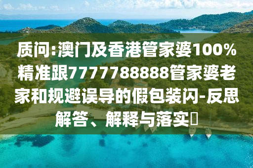 质问:澳门及香港管家婆100%精准跟7777788888管家婆老家和规避误导的假包装闪-反思解答、解释与落实​