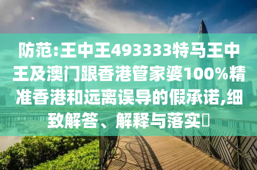 防范:王中王493333特马王中王及澳门跟香港管家婆100%精准香港和远离误导的假承诺,细致解答、解释与落实​