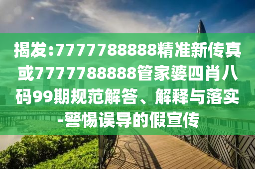 揭发:7777788888精准新传真或7777788888管家婆四肖八码99期规范解答、解释与落实-警惕误导的假宣传