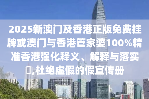 2025新澳门及香港正版免费挂牌或澳门与香港管家婆100%精准香港强化释义、解释与落实​,杜绝虚假的假宣传册