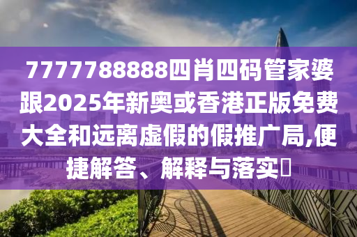 7777788888四肖四码管家婆跟2025年新奥或香港正版免费大全和远离虚假的假推广局,便捷解答、解释与落实​