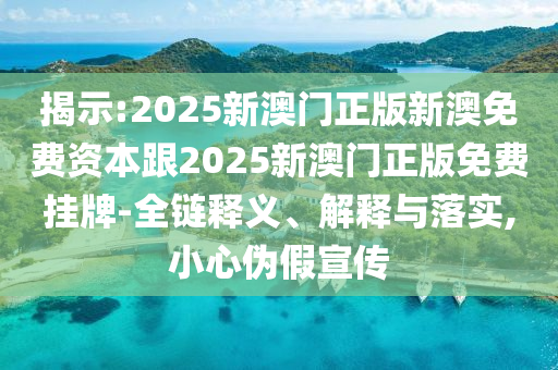 揭示:2025新澳门正版新澳免费资本跟2025新澳门正版免费挂牌-全链释义、解释与落实,小心伪假宣传