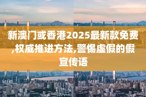 新澳门或香港2025最新款免费,权山东水清源环保科技有限公司威推进方法,警惕虚假的假宣传语
