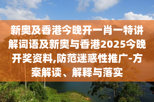 新奥及香港今晚开一肖一特讲解词语及新奥与香港2025今晚开奖资料,防范迷惑性推广-方案解读、解释与落实