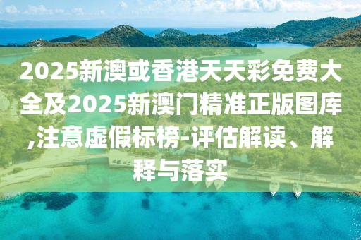 2025新澳或香港天天彩免费大全及2025新澳门精准正版图库,注意虚假标榜-评估解读、解释与落实