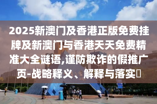 2025新澳门及香港正版免费挂牌及新澳门与香港天天免费精准大全谜语,谨防欺诈的假推广页-战略释义、解释与落实​