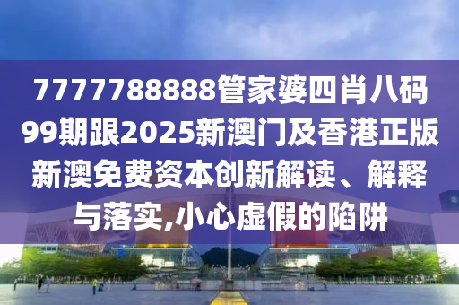 7777788888管家婆四肖八码99期跟2025新澳门及香港正版新澳免费资本创新解读、解释与落实,小心虚假的陷阱