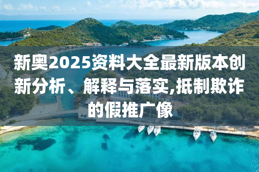 新奥2025资料大全最新版本创新分析、解释与落实,抵制欺诈的假推广像