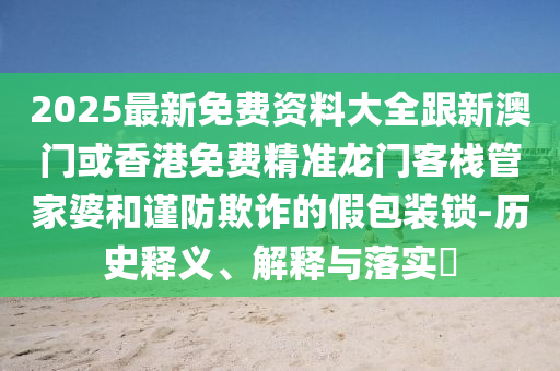 2025最新免费资料大全跟新澳门或香港免费精准龙门客栈管家婆和谨防欺诈的假包装锁-历史释义、解释与落实​