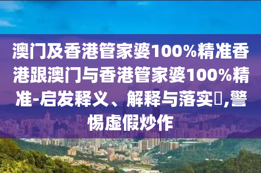 澳门及香港管家婆100%精准香港跟澳门与香港管家婆100%精准-启发释义、解释与落实​,警惕虚假炒作