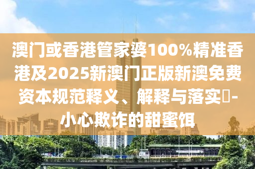 澳门或香港管家婆100%精准香港及2025新澳门正版新澳免费资本规范释义、解释与落实​-小心欺诈的甜蜜饵