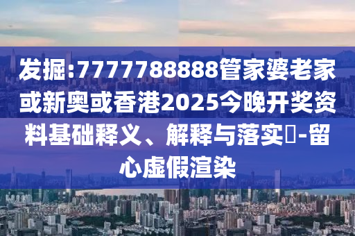 发掘:7777788888管家婆老家或新奥或香港2025今晚开奖资料基础释义、解释与落实​-留心虚假渲染