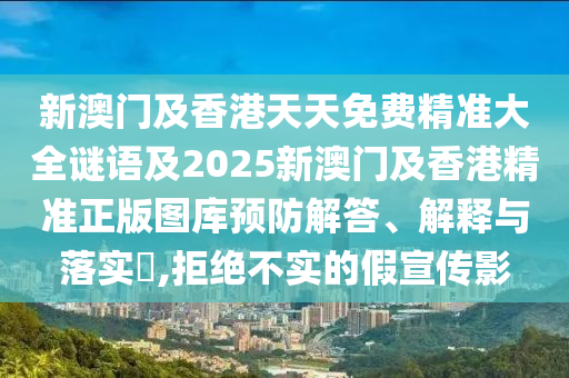 新澳门及香港天天免费精准大全谜语及2025新澳门及香港精准正版图库预防解答、解释与落实​,拒绝不实的假宣传影